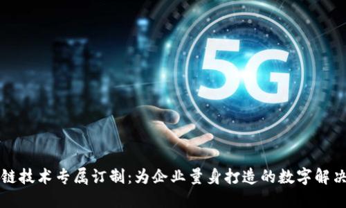 区块链技术专属订制：为企业量身打造的数字解决方案