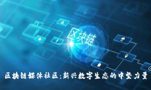 区块链媒体社区：新兴数字生态的中坚力量